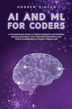 AI and ML for Coders: A Comprehensive Guide to Artificial Intelligence and Machine Learning Techniques, Tools, Real-World Applications, and Ethical Considerations for Modern Programmers