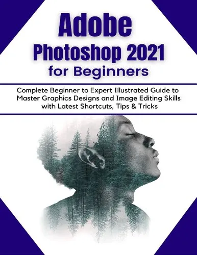 Adobe Photoshop 2021 for Beginners: Complete Beginner to Pro Illustrated Guide to Master Graphics Designs and Image Editing Skills with Latest Tips & Tricks