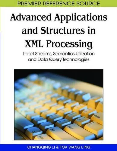 Advanced Applications and Structures in Xml Processing: Label Streams, Semantics Utilization and Data Query Technologies (Premier Reference Source)