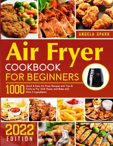 Air Fryer Cookbook for Beginners: 1000 Quick & Easy Air Fryer Recipes with Tips & Tricks to Fry, Grill, Roast, and Bake with Only 5 Ingredients