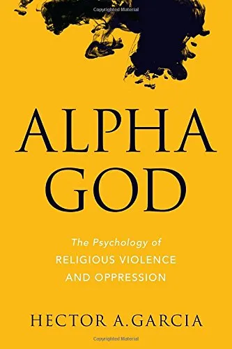 Alpha God : the psychology of religious violence and oppression