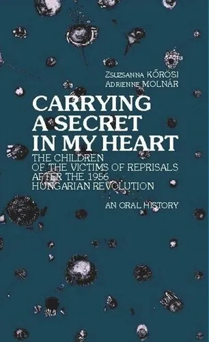 Carrying a Secret in My Heart: Children of the Victims of the Reprisals after the Hungarian Revolution in 1956 - An Oral History