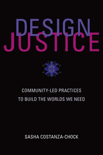 Design Justice: Community-Led Practices to Build the Worlds We Need