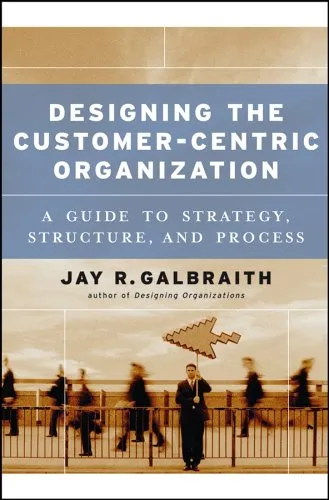 Designing the Customer-Centric Organization: A Guide to Strategy, Structure, and Process