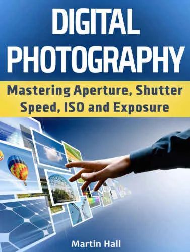 Digital Photography: Mastering Aperture, Shutter Speed, ISO and Exposure