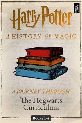 Harry Potter: a history of magic: a journey through the Hogwarts curriculum. Books 1-4