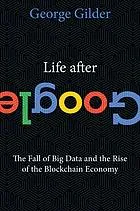 Life after Google : the fall of big data and the rise of the blockchain economy