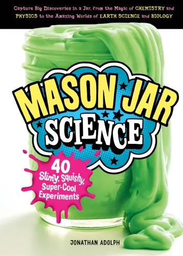 Mason Jar Science: 40 Slimy, Squishy, Super-Cool Experiments ; Capture Big Discoveries in a Jar, from the Magic of Chemistry and Physics to the Amazing Worlds of Earth Science and Biology