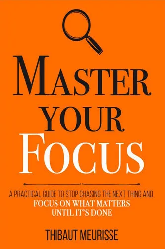 Master Your Focus: A Practical Guide to Stop Chasing the Next Thing and Focus on What Matters Until It's Done