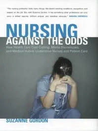 Nursing against the Odds : How Health Care Cost Cutting, Media Stereotypes, and Medical Hubris Undermine Nurses and Patient Care