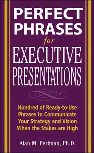 Perfect Phrases for Executive Presentations: Hundreds of Ready-To-Use Phrases to Use to Communicate Your Strategy and Vision When the Stakes Are High: Hundreds of Ready-To-Use Phrases to Use to Communicate Your Strategy and Vision When the Stakes Are High