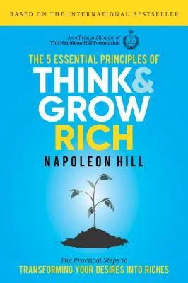 The 5 Essential Principles of Think and Grow Rich: The Practical Steps to Transforming Your Desires Into Riches