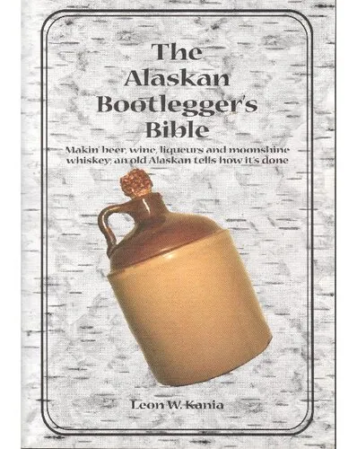 The Alaskan Bootlegger's Bible: Makin' Beer Wine Liqueurs & Moonshine Whiskey; An Old Alaskan Tells How its Done