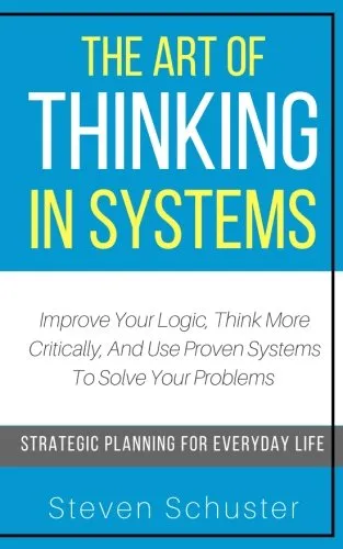 The Art Of Thinking In Systems: Improve Your Logic, Think More Critically, And Use Proven Systems To Solve Your Problems - Strategic Planning For Everyday Life