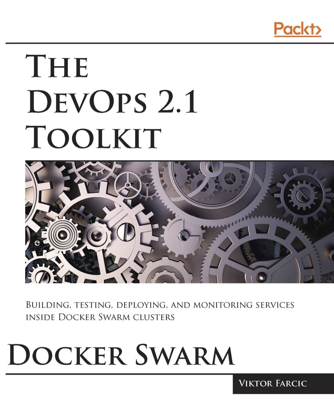 The DevOps 2.1 Toolkit: Docker Swarm: Building, testing, deploying, and monitoring services inside Docker Swarm clusters