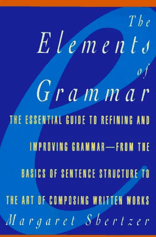 The Elements of Grammar: The Essential Guide to Refining and Improving Grammar - from the Basics of Sentence Structure to the Art of Composing Written Works