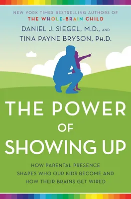 The Power of Showing Up: How Parental Presence Shapes Who Our Kids Become and How Their Brains Get Wired