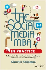 The Social Media MBA in Practice : An Essential Collection of Inspirational Case Studies to Influence Your Social Media Strategy