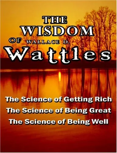 The Wisdom of Wallace D. Wattles - Including: The Science of Getting Rich, The Science of Being Great & The Science of Being Well