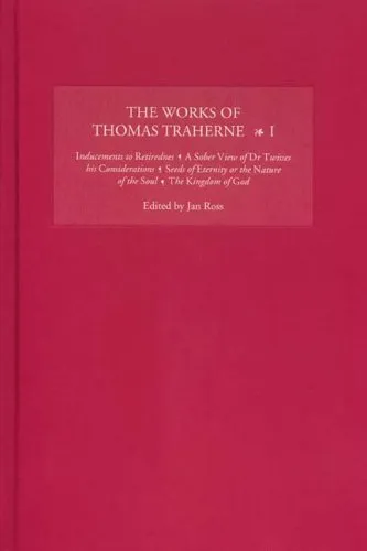 The Works of Thomas Traherne I: Inducements to Retiredness, a Sober View of Dr Twisses His Considerations, Seeds of Eternity or the Nature of the Soul, the Kingdom of God