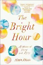 The bright hour : a memoir of living and dying