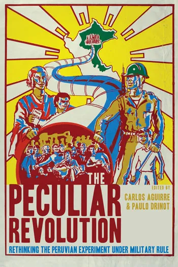 The peculiar revolution : rethinking the Peruvian experiment under military rule