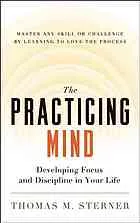 The practicing mind: developing focus and discipline in your life: master any skill or challenge by learning to love the process