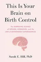 This Is Your Brain on Birth Control : The Surprising Science of Sex, Women, Hormones, and the Law of Unintended Consequences.