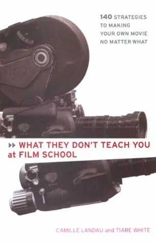 What They Don't Teach You at Film School: 161 Strategies For Making Your Own Movies No Matter What